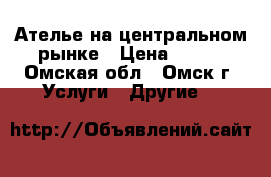 Ателье на центральном рынке › Цена ­ 100 - Омская обл., Омск г. Услуги » Другие   